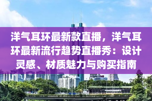 洋气耳环最新款直播，洋气耳环最新流行趋势直播秀：设计灵感、材质魅力与购买指南