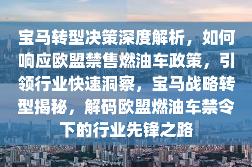 宝马转型决策深度解析，如何响应欧盟禁售燃油车政策，引领行业快速洞察，宝马战略转型揭秘，解码欧盟燃油车禁令下的行业先锋之路