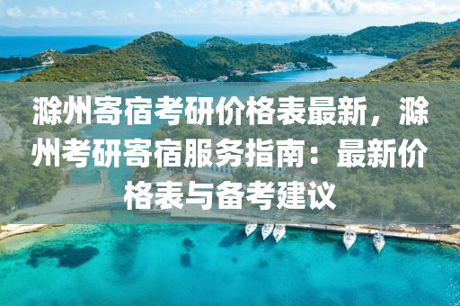 滁州寄宿考研价格表最新，滁州考研寄宿服务指南：最新价格表与备考建议