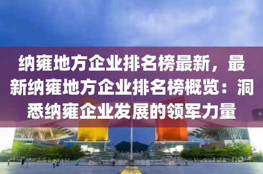 纳雍地方企业排名榜最新，最新纳雍地方企业排名榜概览：洞悉纳雍企业发展的领军力量