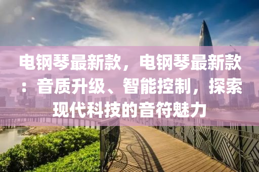 电钢琴最新款，电钢琴最新款：音质升级、智能控制，探索现代科技的音符魅力