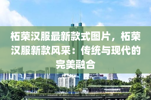 柘荣汉服最新款式图片，柘荣汉服新款风采：传统与现代的完美融合