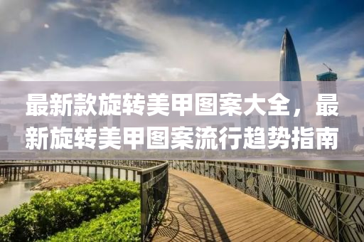 最新款旋转美甲图案大全，最新旋转美甲图案流行趋势指南