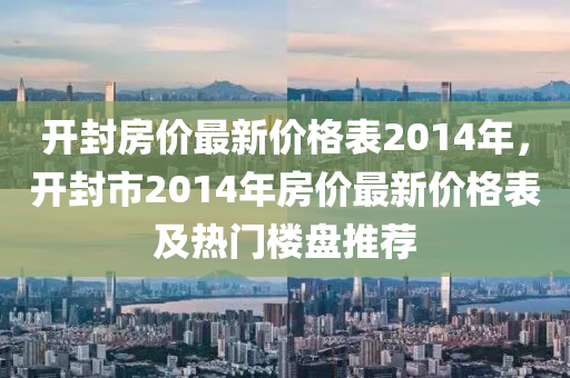 开封房价最新价格表2014年，开封市2014年房价最新价格表及热门楼盘推荐