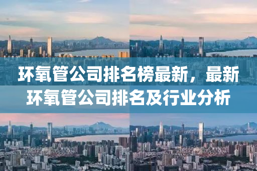 环氧管公司排名榜最新，最新环氧管公司排名及行业分析