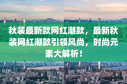 秋装最新款网红潮款，最新秋装网红潮款引领风尚，时尚元素大解析！