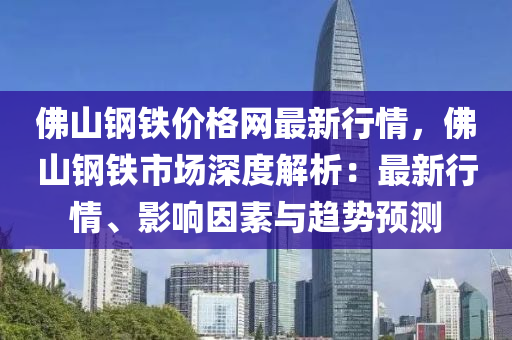 佛山钢铁价格网最新行情，佛山钢铁市场深度解析：最新行情、影响因素与趋势预测