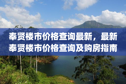 奉贤楼市价格查询最新，最新奉贤楼市价格查询及购房指南