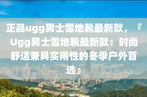 正品ugg男士雪地靴最新款，『Ugg男士雪地靴最新款：时尚舒适兼具实用性的冬季户外首选』