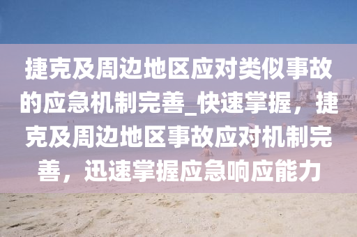 捷克及周边地区应对类似事故的应急机制完善_快速掌握，捷克及周边地区事故应对机制完善，迅速掌握应急响应能力