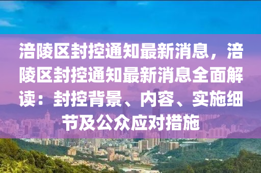 涪陵区封控通知最新消息，涪陵区封控通知最新消息全面解读：封控背景、内容、实施细节及公众应对措施