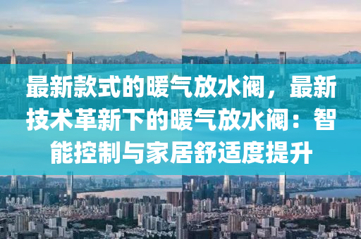 最新款式的暖气放水阀，最新技术革新下的暖气放水阀：智能控制与家居舒适度提升