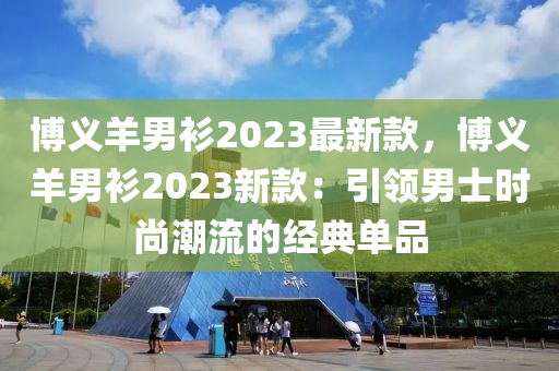 博义羊男衫2023最新款，博义羊男衫2023新款：引领男士时尚潮流的经典单品