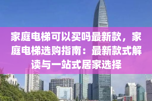 家庭电梯可以买吗最新款，家庭电梯选购指南：最新款式解读与一站式居家选择