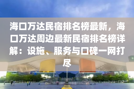 海口万达民宿排名榜最新，海口万达周边最新民宿排名榜详解：设施、服务与口碑一网打尽