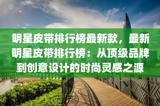 明星皮带排行榜最新款，最新明星皮带排行榜：从顶级品牌到创意设计的时尚灵感之源
