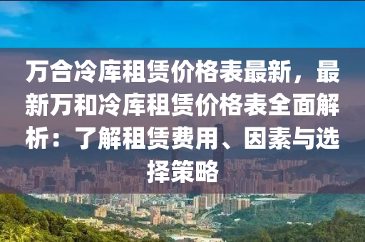 万合冷库租赁价格表最新，最新万和冷库租赁价格表全面解析：了解租赁费用、因素与选择策略