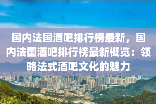国内法国酒吧排行榜最新，国内法国酒吧排行榜最新概览：领略法式酒吧文化的魅力