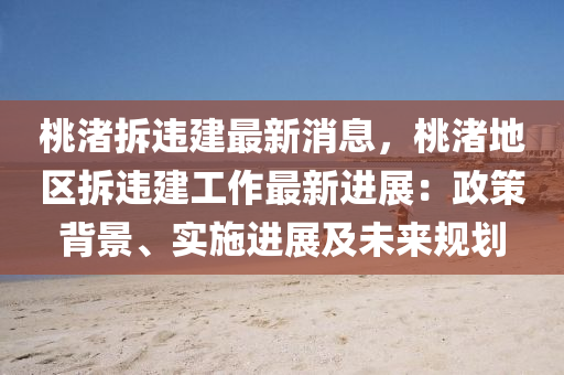桃渚拆违建最新消息，桃渚地区拆违建工作最新进展：政策背景、实施进展及未来规划