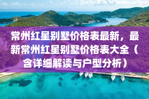 常州红星别墅价格表最新，最新常州红星别墅价格表大全（含详细解读与户型分析）