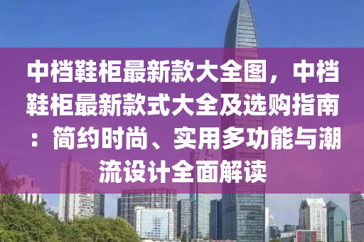 中档鞋柜最新款大全图，中档鞋柜最新款式大全及选购指南：简约时尚、实用多功能与潮流设计全面解读