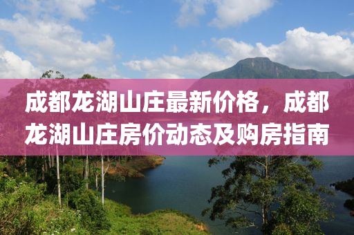 成都龙湖山庄最新价格，成都龙湖山庄房价动态及购房指南