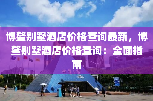 博鳌别墅酒店价格查询最新，博鳌别墅酒店价格查询：全面指南