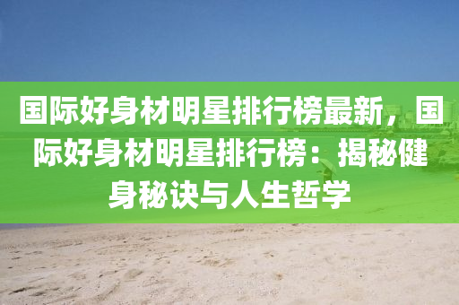 国际好身材明星排行榜最新，国际好身材明星排行榜：揭秘健身秘诀与人生哲学