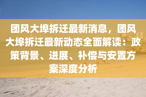 团风大埠拆迁最新消息，团风大埠拆迁最新动态全面解读：政策背景、进展、补偿与安置方案深度分析