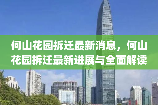 何山花园拆迁最新消息，何山花园拆迁最新进展与全面解读