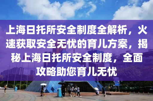 上海日托所安全制度全解析，火速获取安全无忧的育儿方案，揭秘上海日托所安全制度，全面攻略助您育儿无忧