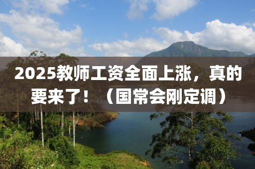 2025教师工资全面上涨，真的要来了！（国常会刚定调）
