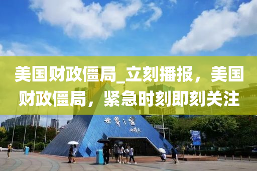 美国财政僵局_立刻播报，美国财政僵局，紧急时刻即刻关注