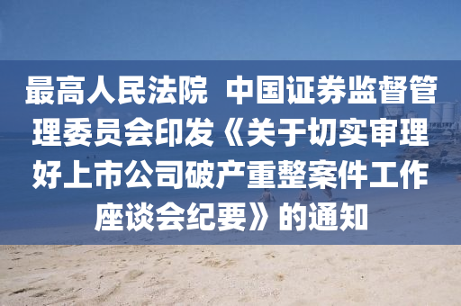 最高人民法院  中国证券监督管理委员会印发《关于切实审理好上市公司破产重整案件工作座谈会纪要》的通知