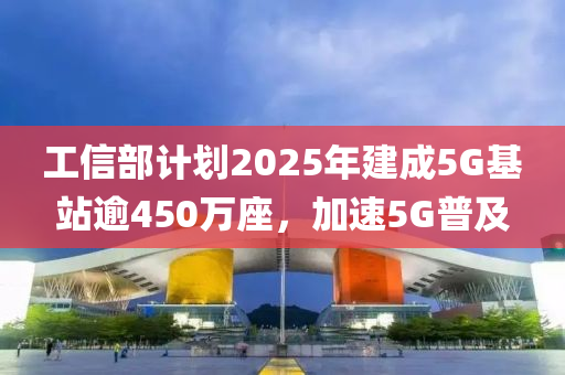 工信部计划2025年建成5G基站逾450万座，加速5G普及