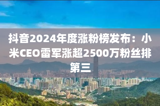 抖音2024年度涨粉榜发布：小米CEO雷军涨超2500万粉丝排第三