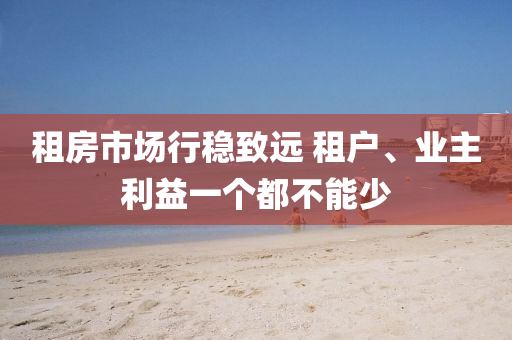 租房市场行稳致远 租户、业主利益一个都不能少