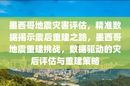 墨西哥地震灾害评估，精准数据揭示震后重建之路，墨西哥地震重建挑战，数据驱动的灾后评估与重建策略