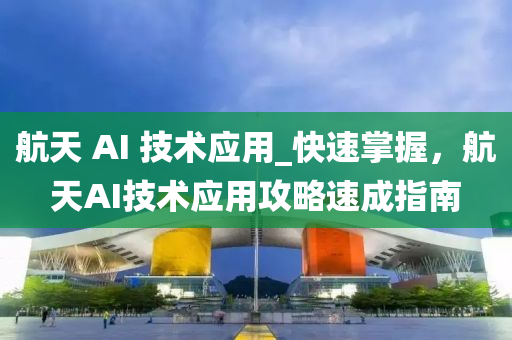 航天 AI 技术应用_快速掌握，航天AI技术应用攻略速成指南