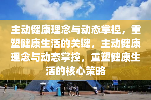 主动健康理念与动态掌控，重塑健康生活的关键，主动健康理念与动态掌控，重塑健康生活的核心策略