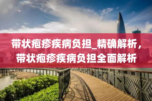 带状疱疹疾病负担_精确解析，带状疱疹疾病负担全面解析