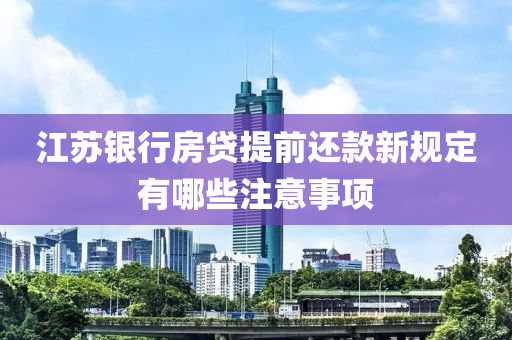 江苏银行房贷提前还款新规定有哪些注意事项