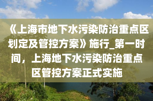 《上海市地下水污染防治重点区划定及管控方案》施行_第一时间，上海地下水污染防治重点区管控方案正式实施