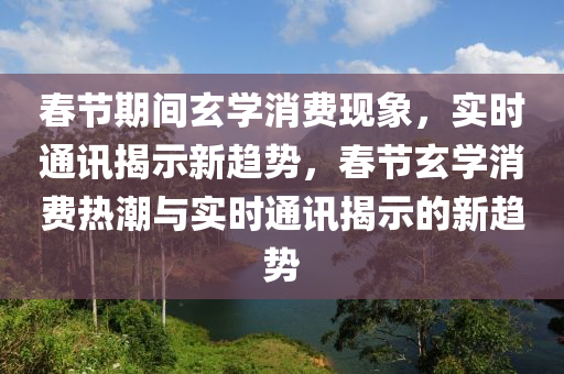 春节期间玄学消费现象，实时通讯揭示新趋势，春节玄学消费热潮与实时通讯揭示的新趋势