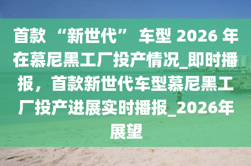 首款 “新世代” 车型 2026 年在慕尼黑工厂投产情况_即时播报，首款新世代车型慕尼黑工厂投产进展实时播报_2026年展望