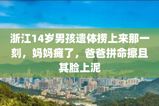 浙江14岁男孩遗体捞上来那一刻，妈妈瘫了，爸爸拼命擦且其脸上泥