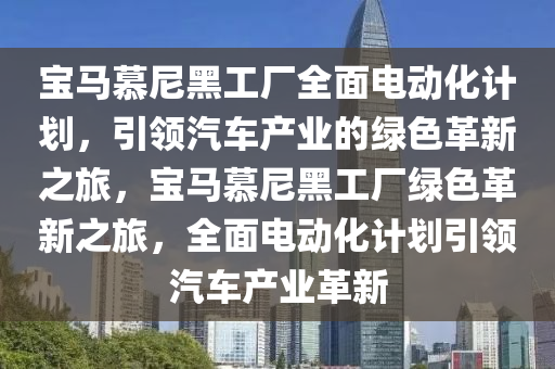 宝马慕尼黑工厂全面电动化计划，引领汽车产业的绿色革新之旅，宝马慕尼黑工厂绿色革新之旅，全面电动化计划引领汽车产业革新
