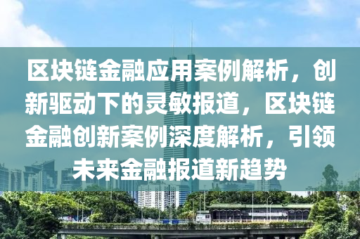 区块链金融应用案例解析，创新驱动下的灵敏报道，区块链金融创新案例深度解析，引领未来金融报道新趋势