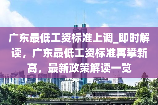 广东最低工资标准上调_即时解读，广东最低工资标准再攀新高，最新政策解读一览