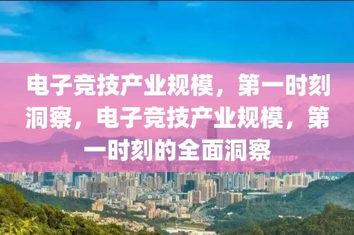 电子竞技产业规模，第一时刻洞察，电子竞技产业规模，第一时刻的全面洞察